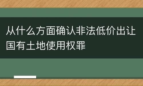 从什么方面确认非法低价出让国有土地使用权罪