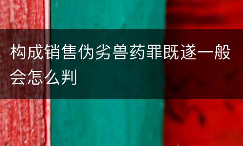构成销售伪劣兽药罪既遂一般会怎么判
