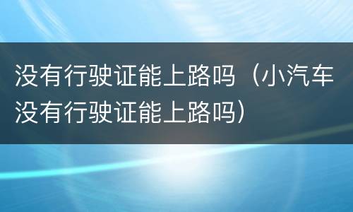 没有行驶证能上路吗（小汽车没有行驶证能上路吗）