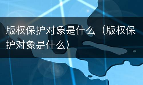 版权保护对象是什么（版权保护对象是什么）