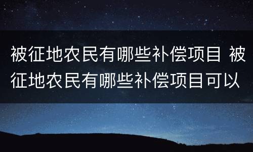被征地农民有哪些补偿项目 被征地农民有哪些补偿项目可以领取