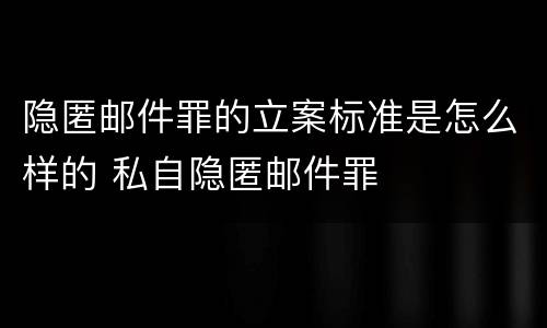 隐匿邮件罪的立案标准是怎么样的 私自隐匿邮件罪