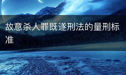 故意杀人罪既遂刑法的量刑标准