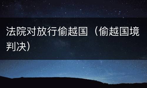 法院对放行偷越国（偷越国境判决）