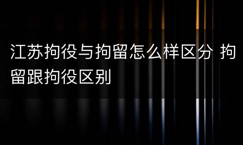 江苏拘役与拘留怎么样区分 拘留跟拘役区别