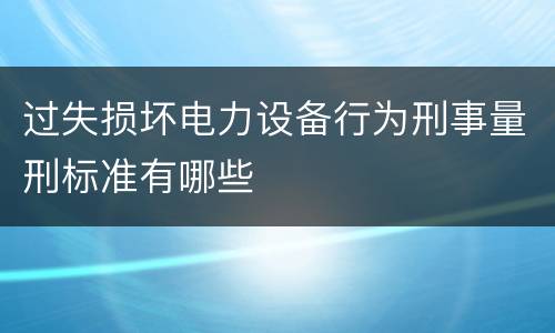 过失损坏电力设备行为刑事量刑标准有哪些