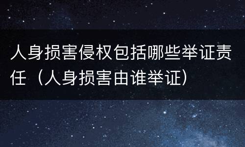 人身损害侵权包括哪些举证责任（人身损害由谁举证）
