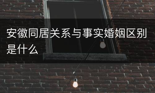 安徽同居关系与事实婚姻区别是什么