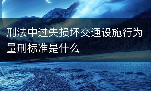 刑法中过失损坏交通设施行为量刑标准是什么