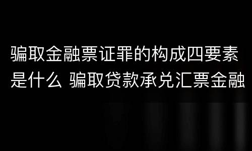 骗取金融票证罪的构成四要素是什么 骗取贷款承兑汇票金融票证罪