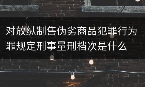 对放纵制售伪劣商品犯罪行为罪规定刑事量刑档次是什么