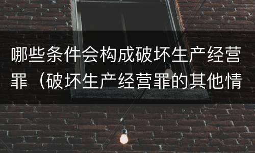 哪些条件会构成破坏生产经营罪（破坏生产经营罪的其他情形）