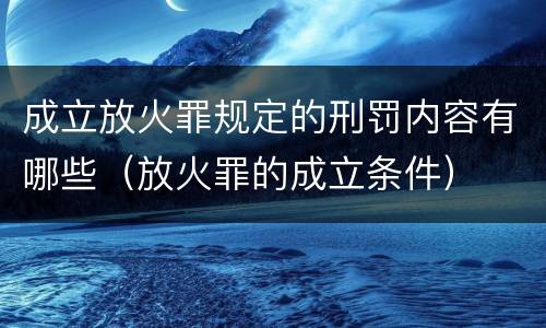 成立放火罪规定的刑罚内容有哪些（放火罪的成立条件）