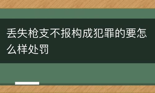 丢失枪支不报构成犯罪的要怎么样处罚