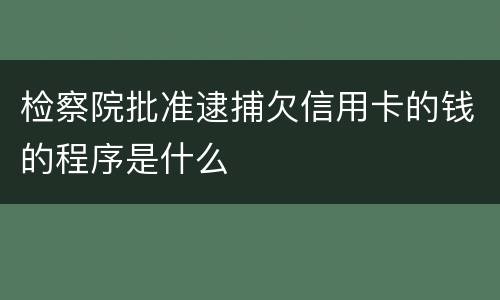 检察院批准逮捕欠信用卡的钱的程序是什么
