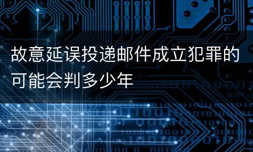 故意延误投递邮件成立犯罪的可能会判多少年