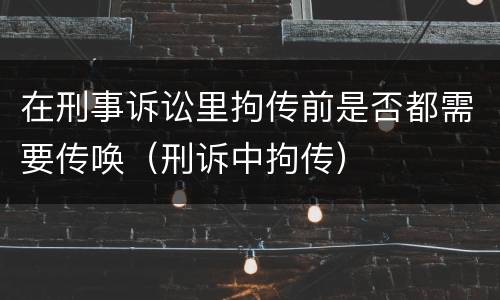 在刑事诉讼里拘传前是否都需要传唤（刑诉中拘传）
