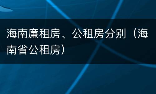 海南廉租房、公租房分别（海南省公租房）