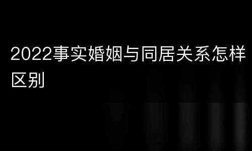 2022事实婚姻与同居关系怎样区别