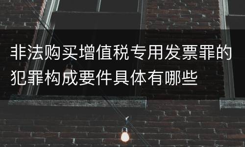 非法购买增值税专用发票罪的犯罪构成要件具体有哪些