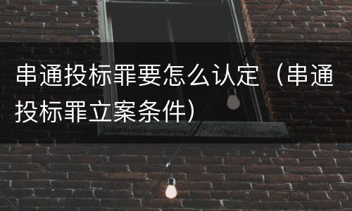 串通投标罪要怎么认定（串通投标罪立案条件）