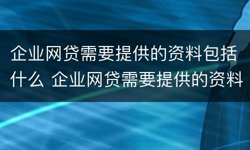 企业网贷需要提供的资料包括什么 企业网贷需要提供的资料包括什么和什么