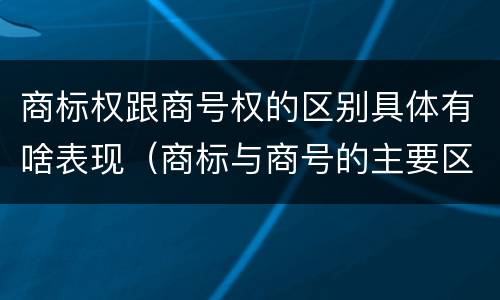商标权跟商号权的区别具体有啥表现（商标与商号的主要区别表现）