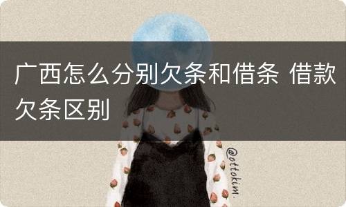 广西怎么分别欠条和借条 借款欠条区别