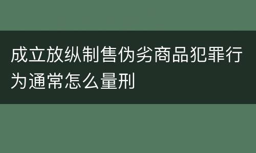 成立放纵制售伪劣商品犯罪行为通常怎么量刑