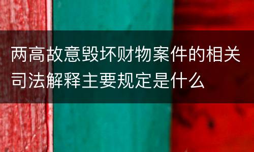 两高故意毁坏财物案件的相关司法解释主要规定是什么
