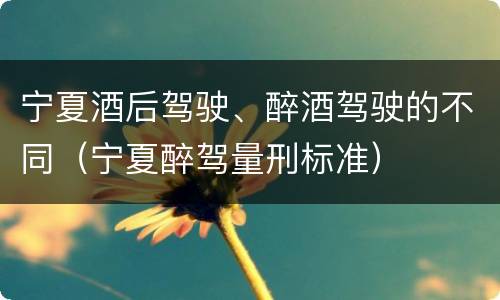 宁夏酒后驾驶、醉酒驾驶的不同（宁夏醉驾量刑标准）