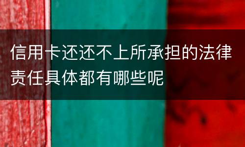 信用卡还还不上所承担的法律责任具体都有哪些呢