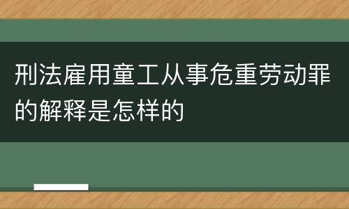 刑法雇用童工从事危重劳动罪的解释是怎样的