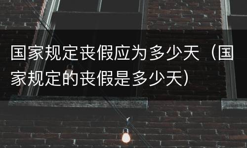 国家规定丧假应为多少天（国家规定的丧假是多少天）