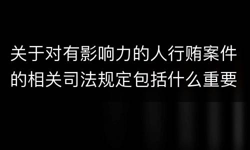关于对有影响力的人行贿案件的相关司法规定包括什么重要内容