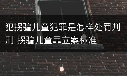 犯拐骗儿童犯罪是怎样处罚判刑 拐骗儿童罪立案标准