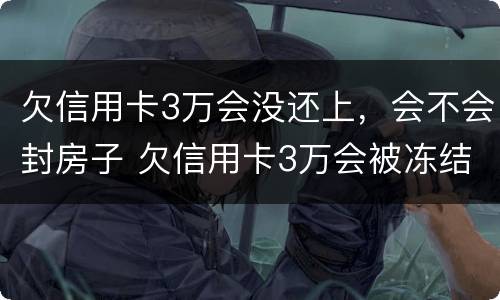 欠信用卡3万会没还上，会不会封房子 欠信用卡3万会被冻结银行卡吗