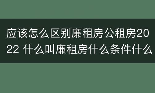 应该怎么区别廉租房公租房2022 什么叫廉租房什么条件什么叫公租房