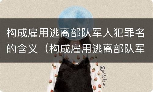 构成雇用逃离部队军人犯罪名的含义（构成雇用逃离部队军人犯罪名的含义不包括）