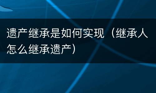 遗产继承是如何实现（继承人怎么继承遗产）