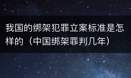我国的绑架犯罪立案标准是怎样的（中国绑架罪判几年）