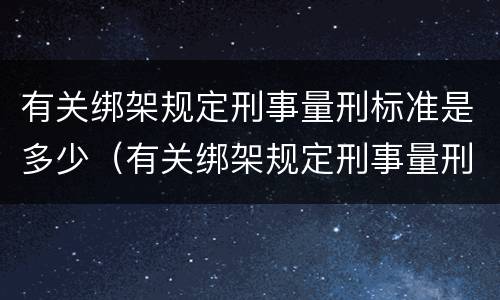 有关绑架规定刑事量刑标准是多少（有关绑架规定刑事量刑标准是多少年）