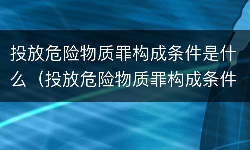 投放危险物质罪构成条件是什么（投放危险物质罪构成条件是什么呢）