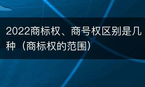 2022商标权、商号权区别是几种（商标权的范围）