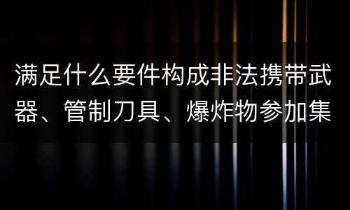 满足什么要件构成非法携带武器、管制刀具、爆炸物参加集会、游行、示威罪