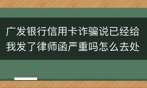 广发银行信用卡诈骗说已经给我发了律师函严重吗怎么去处理这件事