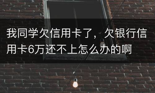 我同学欠信用卡了，欠银行信用卡6万还不上怎么办的啊