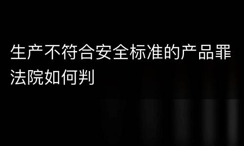 生产不符合安全标准的产品罪法院如何判