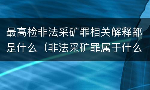 最高检非法采矿罪相关解释都是什么（非法采矿罪属于什么类型罪）