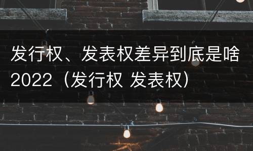 发行权、发表权差异到底是啥2022（发行权 发表权）